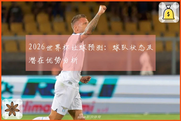2026世界杯让球预测：球队状态及潜在优势分析