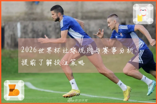 2026世界杯让球规则与赛事分析，提前了解投注策略