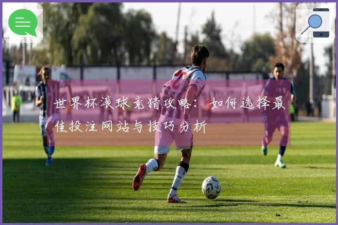 世界杯滚球竞猜攻略：如何选择最佳投注网站与技巧分析