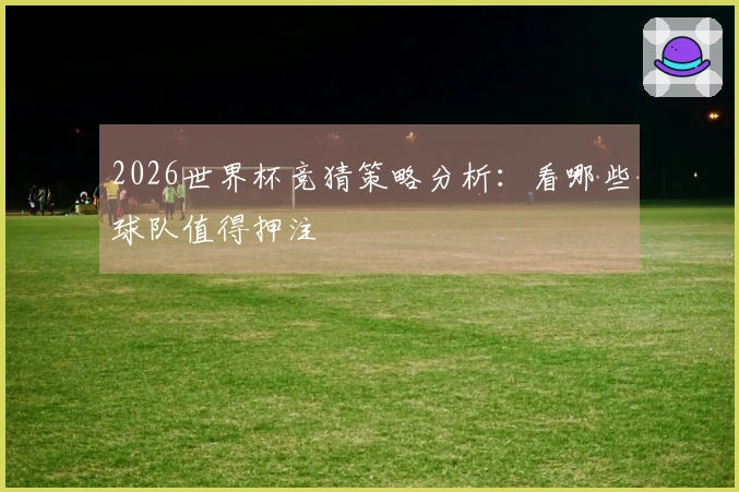 2026世界杯竞猜策略分析：看哪些球队值得押注