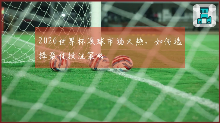 2026世界杯滚球市场火热，如何选择最佳投注策略