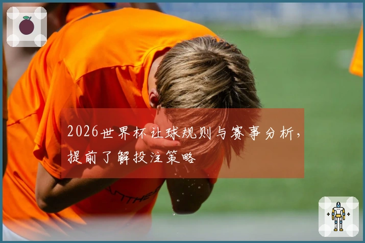2026世界杯让球规则与赛事分析，提前了解投注策略