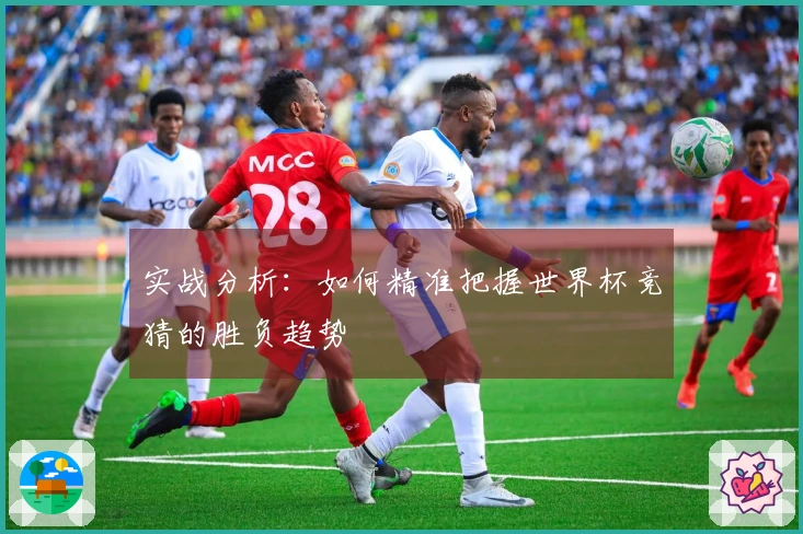 实战分析：如何精准把握世界杯竞猜的胜负趋势