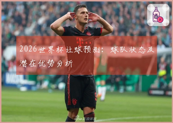 2026世界杯让球预测：球队状态及潜在优势分析