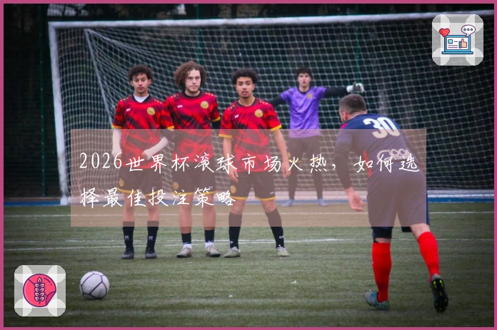2026世界杯滚球市场火热，如何选择最佳投注策略