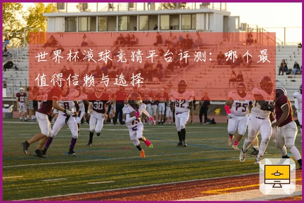 世界杯滚球竞猜平台评测：哪个最值得信赖与选择