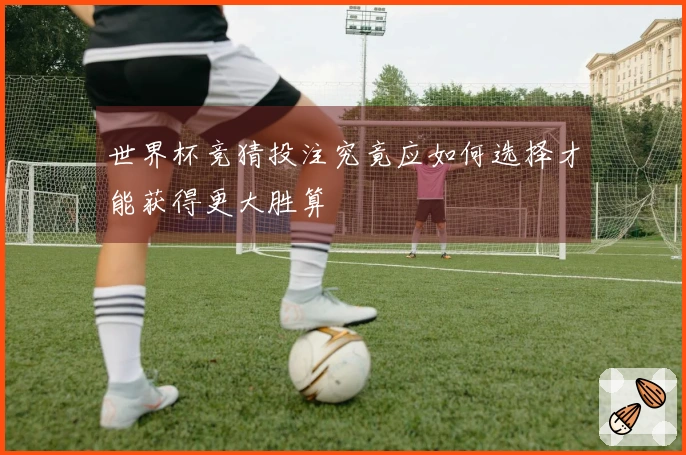 世界杯竞猜投注究竟应如何选择才能获得更大胜算